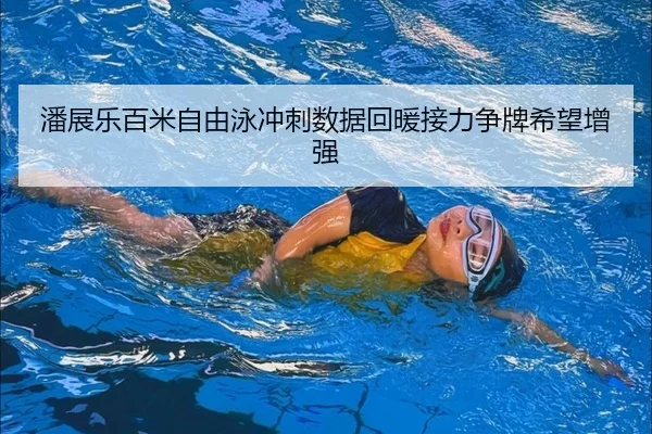 潘展乐百米自由泳冲刺数据回暖接力争牌希望增强